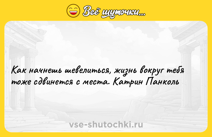 Цитата: Как начнешь шевелиться, жизнь вокруг тебя тоже сдвинется с места. Катрин Панколь