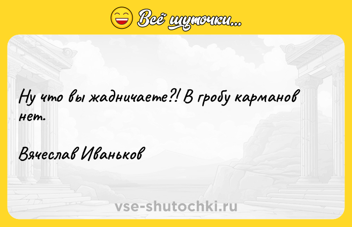 Цитата: Ну что вы жадничаете?! В гробу карманов нет.Вячеслав Иваньков