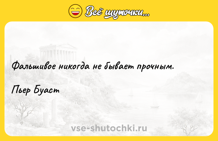 Цитата: Фальшивое никогда не бывает прочным. Пьер Буаст