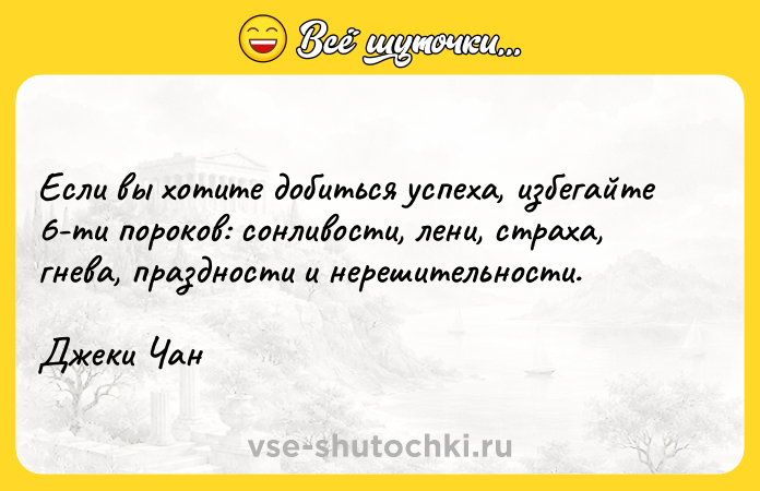 Цитата: Если вы хотите добиться успеха, избегайте 6-ти пороков: сонливости, лени, страха, гнева, праздности и нерешительности.Джеки Чан