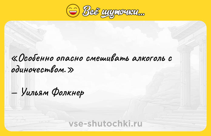 Цитата: Особенно опасно смешивать алкоголь с одиночеством.Уильям Фолкнер