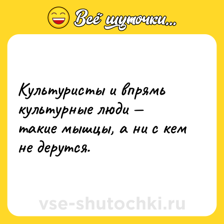 Шутка: Культуристы и впрямь культурные люди — такие мышцы, а ни с кем не дерутся.