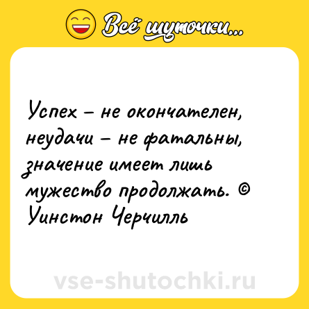 Шутка: Успех – не окончателен, неудачи – не фатальны, значение имеет лишь мужество продолжать. © Уинстон Черчилль