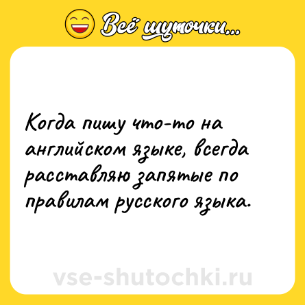 Шутка: Когда пишу что-то на английском языке, всегда расставляю запятые по правилам русского языка.
