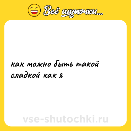 Шутка: как можно быть такой сладкой как я