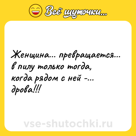 Шутка: Женщина превращается в пилу только тогда, когда рядом с ней - дрова!!!
