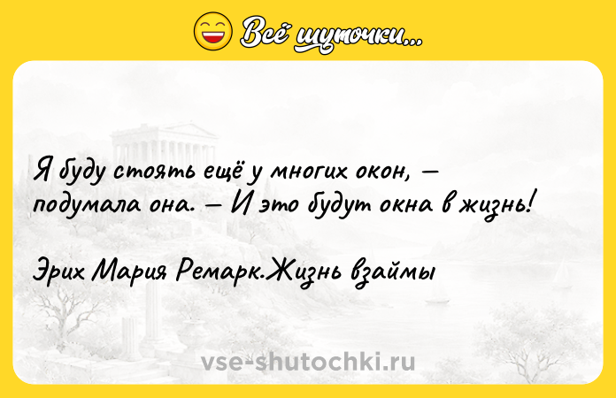 Цитата: Я буду стоять ещё у многих окон, подумала она. И это будут окна в жизнь!Эрих Мария Ремарк.Жизнь взаймы
