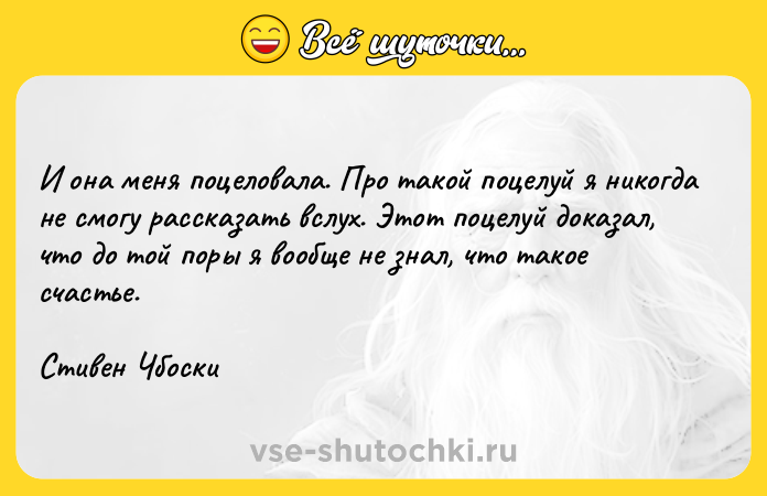 Цитата: И она меня поцеловала. Про такой поцелуй я никогда не смогу рассказать вслух. Этот поцелуй доказал, что до той поры я вообще не знал, что такое счастье.Стивен Чбоски