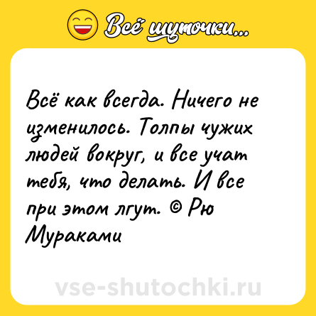 Шутка: Всё как всегда. Ничего не изменилось. Толпы чужих людей вокруг, и все учат тебя, что делать. И все при этом лгут. © Рю Мураками