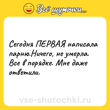 Шутка: Сегодня ПЕРВАЯ написала парню.Ничего, не умерла. Все в порядке. Мне даже ответили.