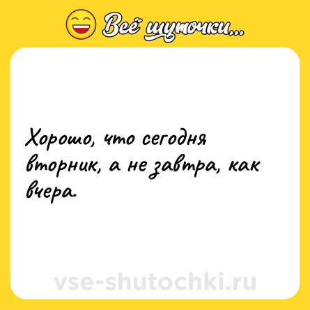 Шутка: Хорошо, что сегодня вторник, а не завтра, как вчера.