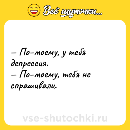 Шутка: — По–моему, у тебя депрессия.<br>— По–моему, тебя не спрашивали.