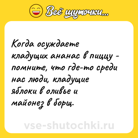 Шутка: Когда осуждаете кладущих ананас в пиццу - помните, что где-то среди нас люди, кладущие яблоки в оливье и майонез в борщ.
