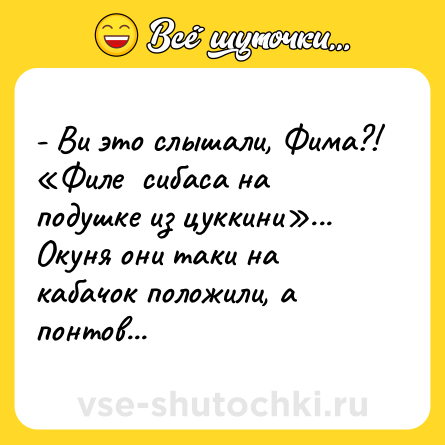 Шутка: - Ви это слышали, Фима?! «Филе  сибаса на подушке из цуккини»... Окуня они таки на кабачок положили, а понтов...