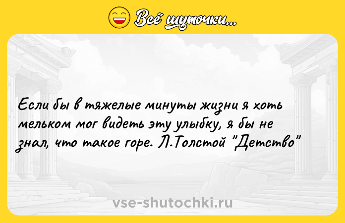 Цитата: Если бы в тяжелые минуты жизни я хоть мельком мог видеть эту улыбку, я бы не знал, что такое горе. Л.Толстой Детство