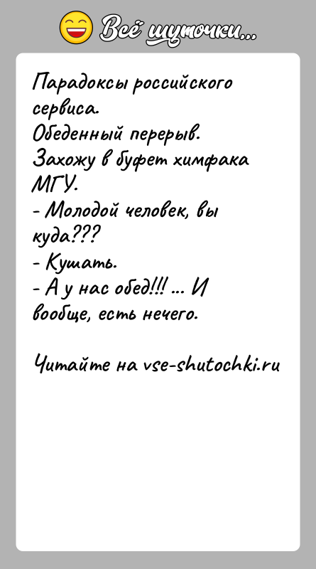 История: Парадоксы российского сервиса.Обеденный перерыв. Захожу в буфет химфака МГУ.- Молодой человек, вы куда???- Кушать.- А у нас обед!!! ... И