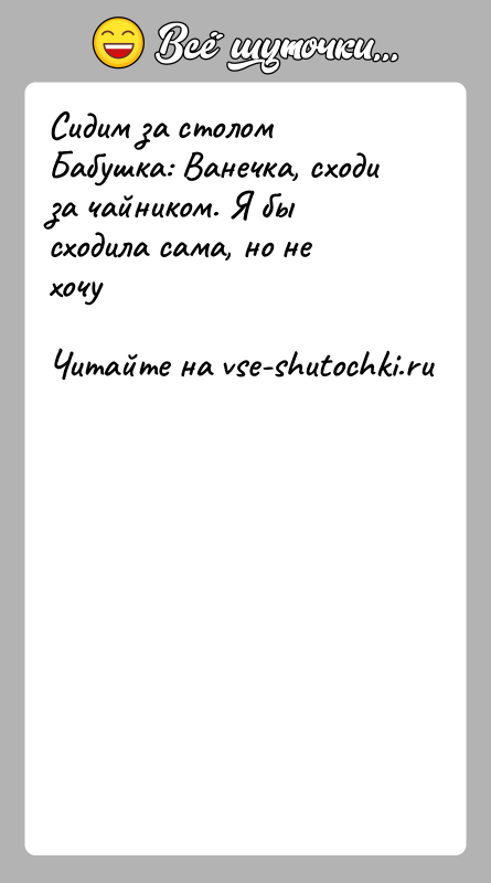 История: Сидим за столомБабушка: Ванечка, сходи за чайником. Я бы сходила сама, но не хочу