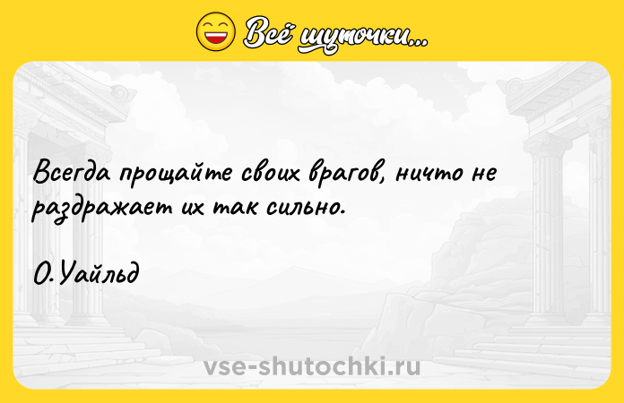 Цитата: Всегда прощайте своих врагов, ничто не раздражает их так сильно.О.Уайльд