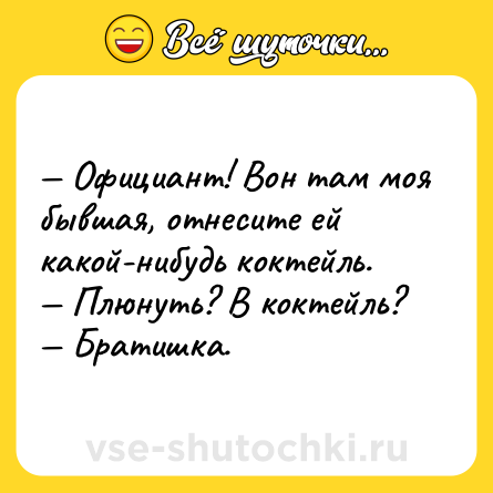 Шутка: — Официант! Вон там моя бывшая, отнесите ей какой-нибудь коктейль.<br>— Плюнуть? В коктейль?<br>— Братишка.