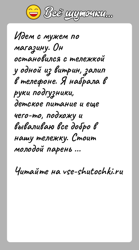 История: Идем с мужем по магазину. Он остановился с тележкой у одной из витрин, залип в телефоне. Я набрала в руки