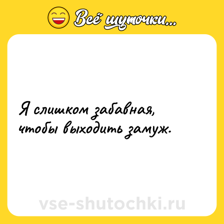 Шутка: Я слишком забавная, чтобы выходить замуж.