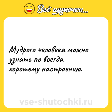 Шутка: Мудрого человека можно узнать по всегда хорошему настроению.
