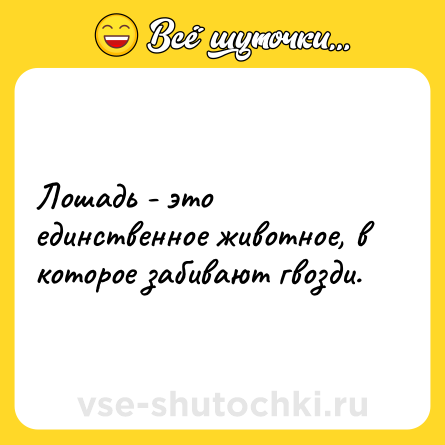 Шутка: Лошадь - это единственное животное, в которое забивают гвозди.