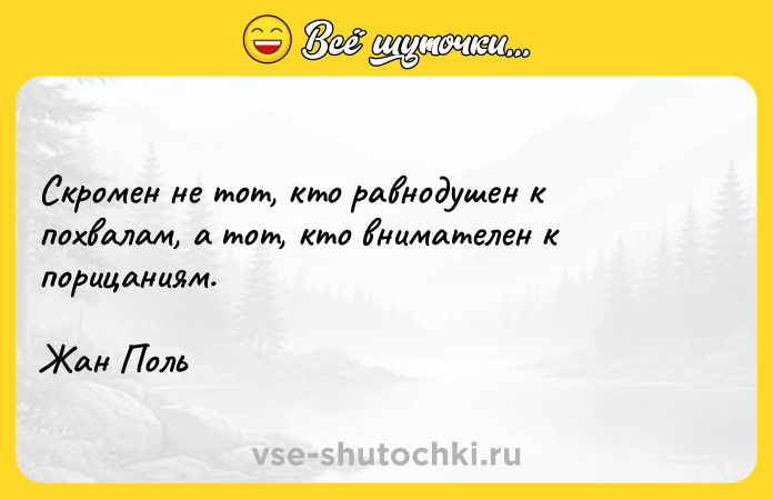 Цитата: Скромен не тот, кто равнодушен к похвалам, а тот, кто внимателен к порицаниям.Жан Поль