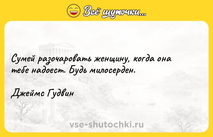 Цитата: Сумей разочаровать женщину, когда она тебе надоест. Будь милосерден.Джеймс Гудвин