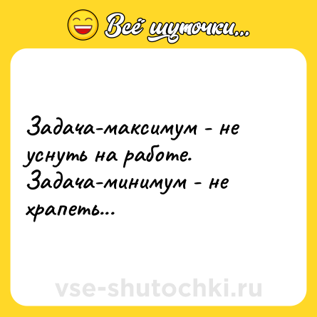 Шутка: Задача-максимум - не уснуть на работе.<br>Задача-минимум - не храпеть...