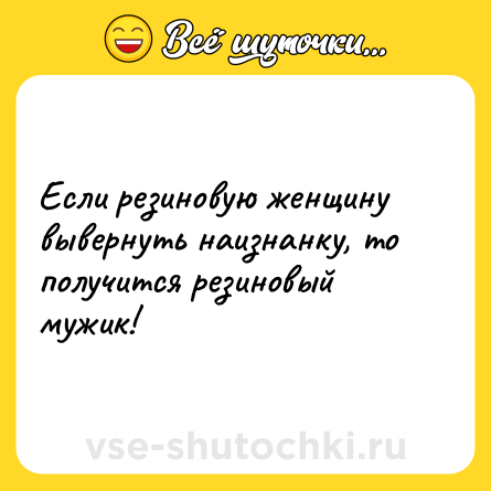 Шутка: Если резиновую женщину вывернуть наизнанку, то получится резиновый мужик!