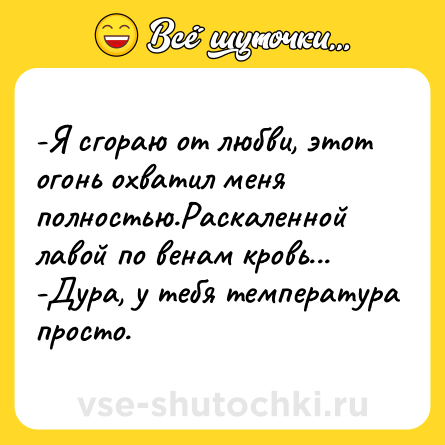 Шутка: -Я сгораю от любви, этот огонь охватил меня полностью.Раскаленной лавой по венам кровь... <br>-Дура, у тебя температура просто.