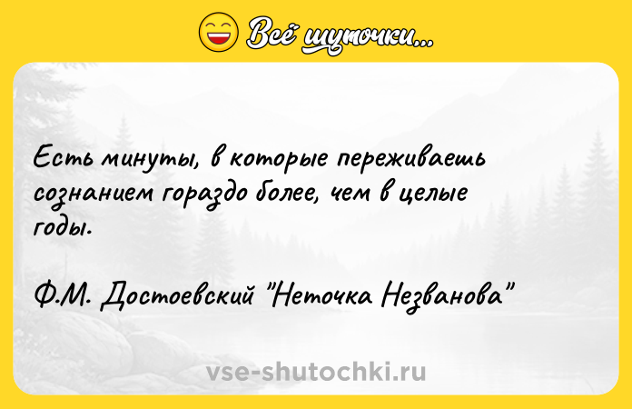 Цитата: Есть минуты, в которые переживаешь сознанием гораздо более, чем в целые годы.Ф.М. Достоевский Неточка Незванова