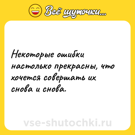 Шутка: Некоторые ошибки настолько прекрасны, что хочется совершать их снова и снова.