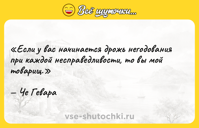 Цитата: Если у вас начинается дрожь негодования при каждой несправедливости, то вы мой товарищ.Че Гевара