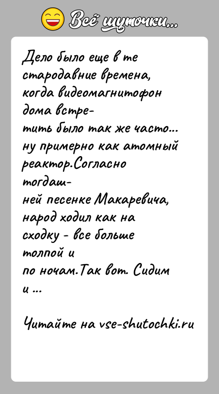 История: Дело было еще в те стародавние времена, когда видеомагнитофон дома встре-тить было так же часто... ну примерно как атомный реактор.Согласно