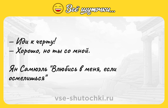 Цитата: Иди к черту! Хорошо, но ты со мной. Ян Самюэль Влюбись в меня, если осмелишься