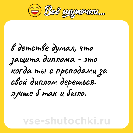 Шутка: в детстве думал, что защита диплома - это когда ты с преподами за свой диплом дерешься.  <br>лучше б так и было.