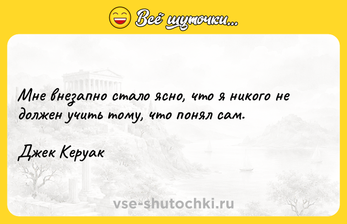 Цитата: Мне внезапно стало ясно, что я никого не должен учить тому, что понял сам. Джек Керуак