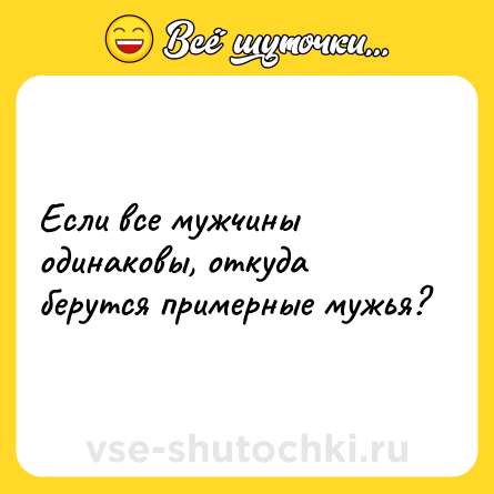 Шутка: Если все мужчины одинаковы, откуда берутся примерные мужья?