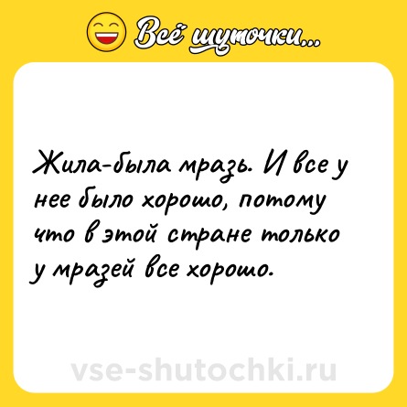 Шутка: Жила-была мразь. И все у нее было хорошо, потому что в этой стране только у мразей все хорошо.