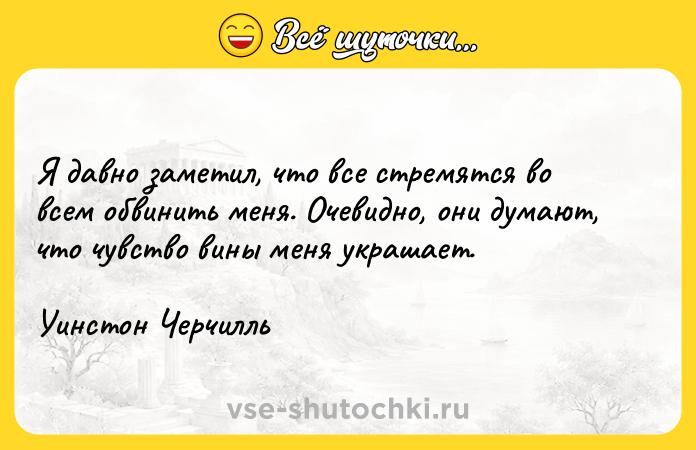 Цитата: Я давно заметил, что все стремятся во всем обвинить меня. Очевидно, они думают, что чувство вины меня украшает.Уинстон Черчилль
