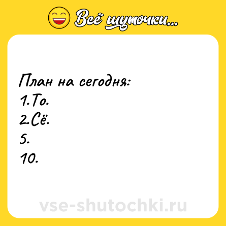 Шутка: План на сегодня:<br>1.То.<br>2.Сё.<br>5.<br>10.