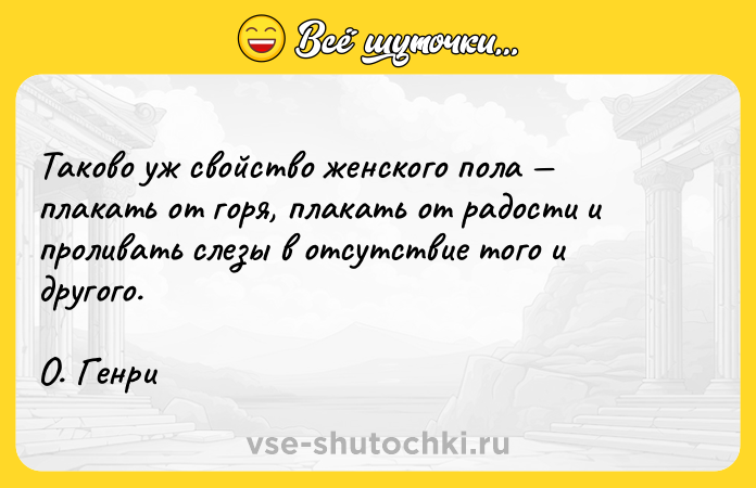 Цитата: Таково уж свойство женского пола плакать от горя, плакать от радости и проливать слезы в отсутствие того и другого.О. Генри