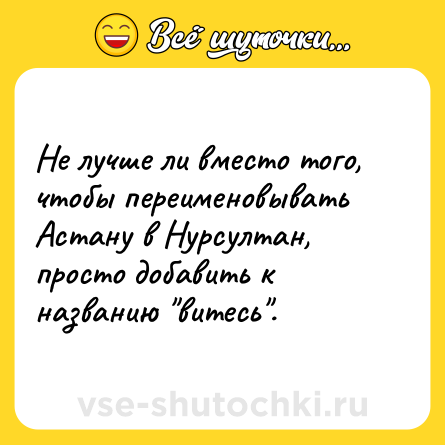 Шутка: Не лучше ли вместо того, чтобы переименовывать Астану в Нурсултан, просто добавить к названию 