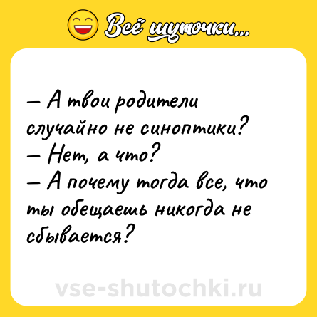 Шутка: — А твои родители случайно не синоптики?  <br>— Нет, а что?  <br>— А почему тогда все, что ты обещаешь никогда не сбывается?