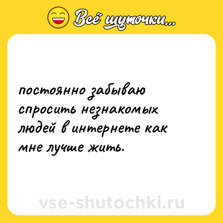 Шутка: постоянно забываю спросить незнакомых людей в интернете как мне лучше жить.