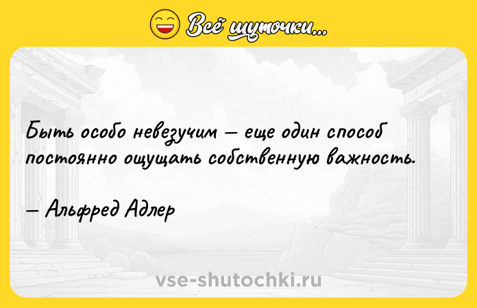 Цитата: Быть особо невезучим еще один способ постоянно ощущать собственную важность. Альфред Адлер