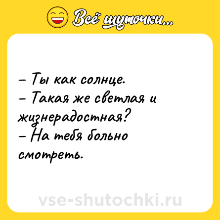 Шутка: – Ты как солнце.<br>– Такая же светлая и жизнерадостная?<br>– На тебя больно смотреть.