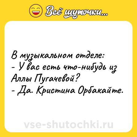 Шутка: В музыкальном отделе:<br>- У вас есть что-нибудь из Аллы Пугачевой?<br>- Да. Кристина Орбакайте.